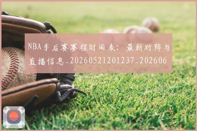 NBA季后赛赛程时间表：最新对阵与直播信息_20260521201237_20260607160236