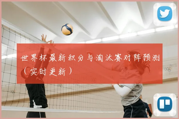 世界杯最新积分与淘汰赛对阵预测（实时更新）