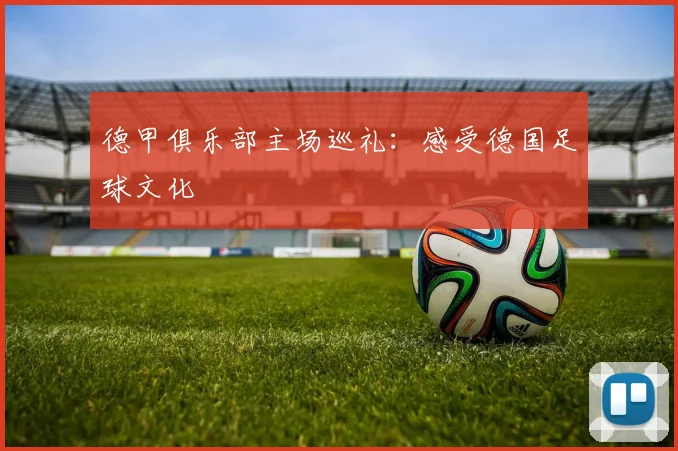德甲俱乐部主场巡礼：感受德国足球文化