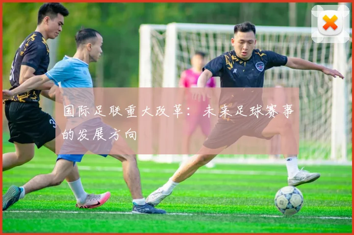 国际足联重大改革：未来足球赛事的发展方向