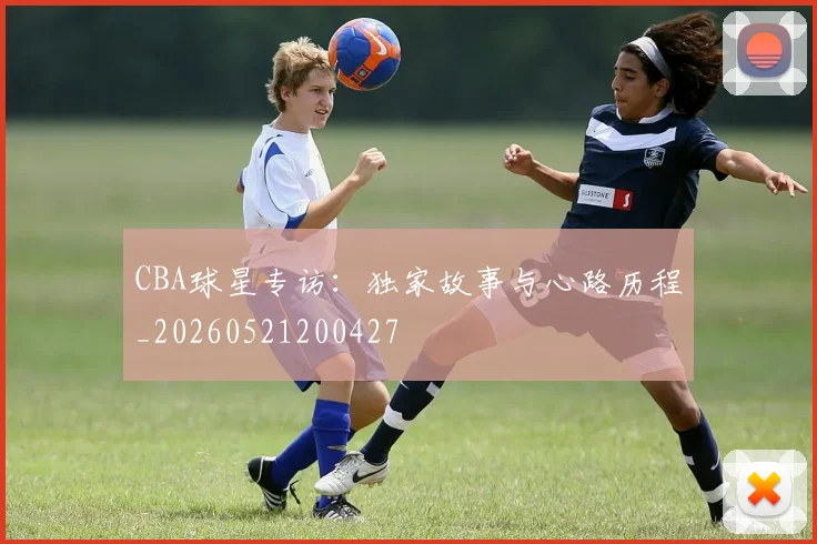 CBA球星专访：独家故事与心路历程_20260521200427