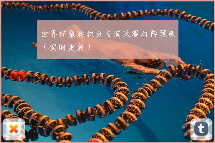 世界杯最新积分与淘汰赛对阵预测（实时更新）