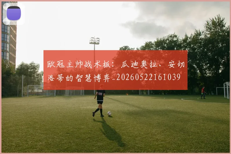 欧冠主帅战术板：瓜迪奥拉、安切洛蒂的智慧博弈_20260522161039