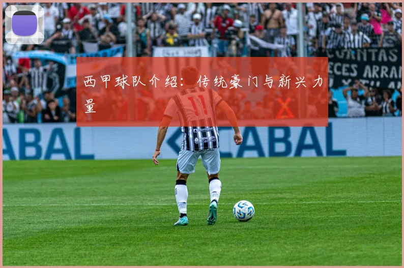 西甲球队介绍：传统豪门与新兴力量