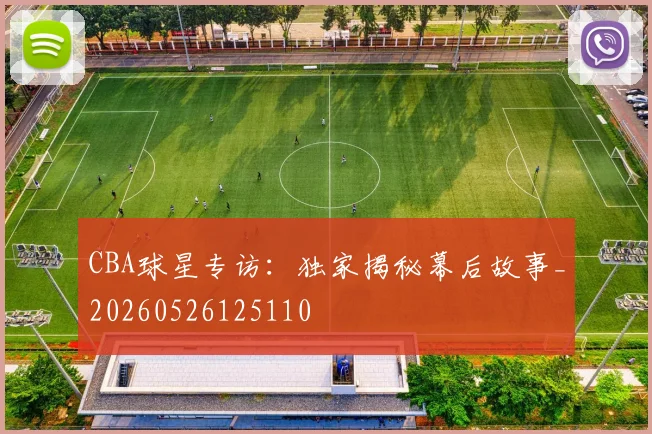 CBA球星专访：独家揭秘幕后故事_20260526125110