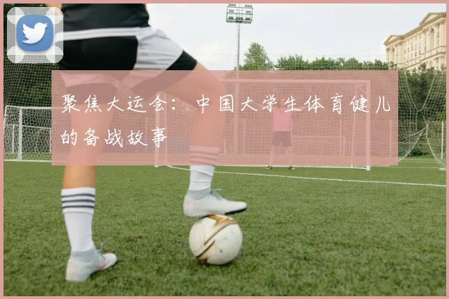 聚焦大运会：中国大学生体育健儿的备战故事