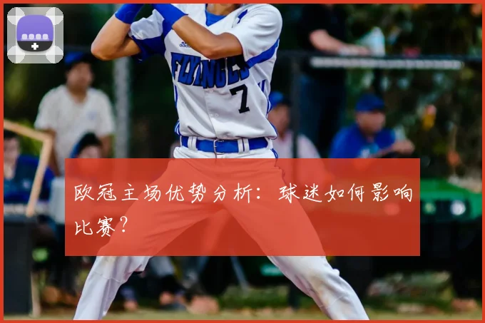 欧冠主场优势分析：球迷如何影响比赛？