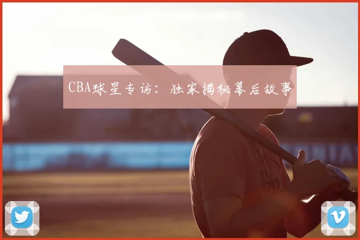 CBA球星专访：独家揭秘幕后故事