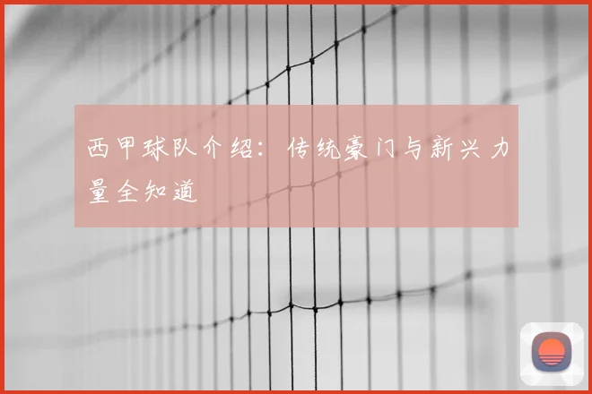 西甲球队介绍：传统豪门与新兴力量全知道