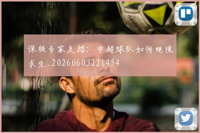 保级专家支招：中超球队如何绝境求生_20260603221454