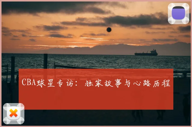 CBA球星专访：独家故事与心路历程